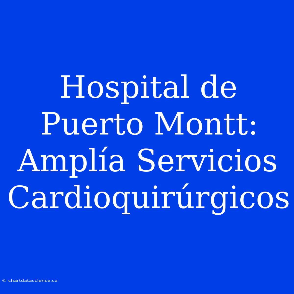 Hospital De Puerto Montt:  Amplía Servicios Cardioquirúrgicos