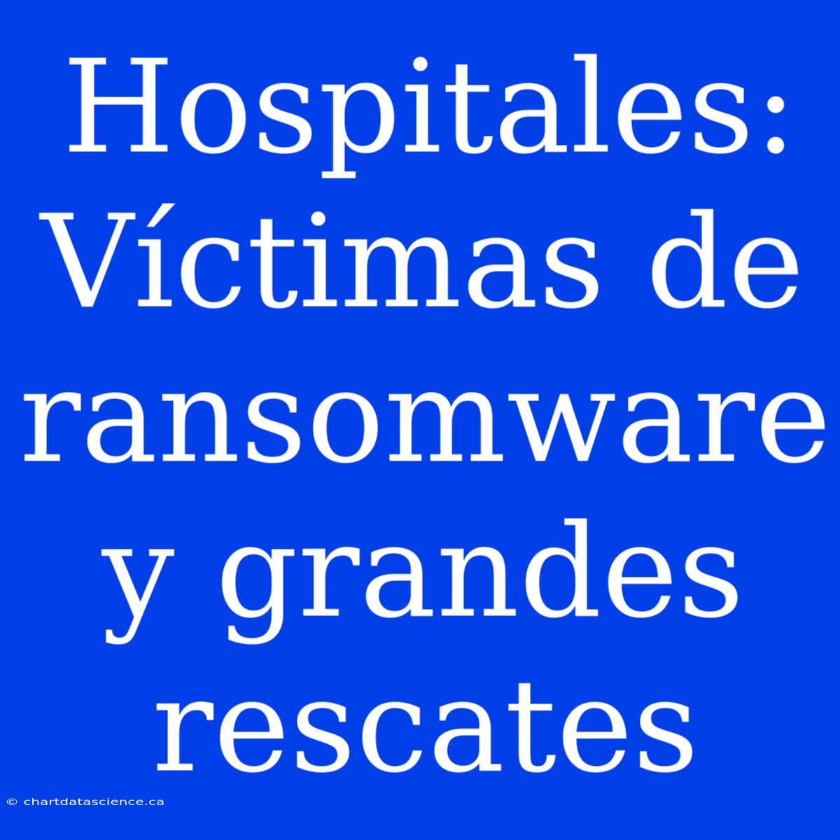 Hospitales: Víctimas De Ransomware Y Grandes Rescates