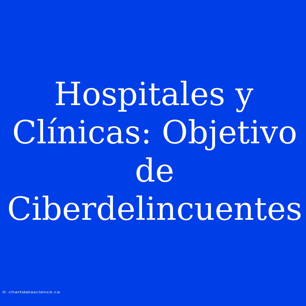 Hospitales Y Clínicas: Objetivo De Ciberdelincuentes