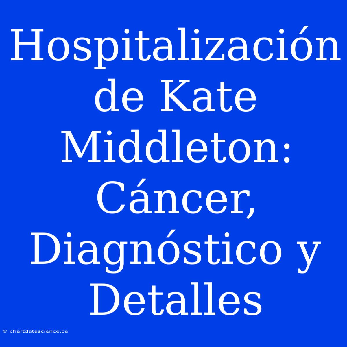 Hospitalización De Kate Middleton: Cáncer, Diagnóstico Y Detalles