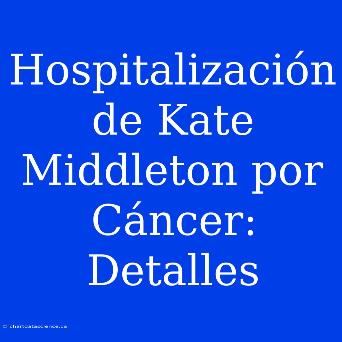 Hospitalización De Kate Middleton Por Cáncer: Detalles