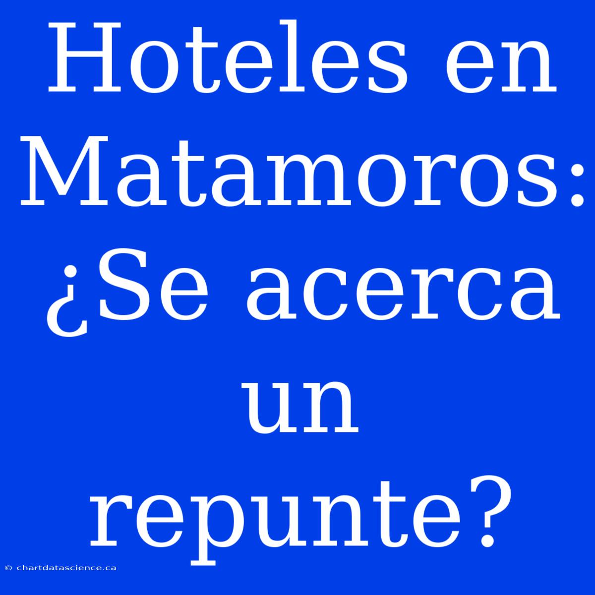 Hoteles En Matamoros: ¿Se Acerca Un Repunte?