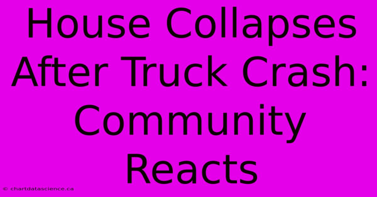 House Collapses After Truck Crash: Community Reacts