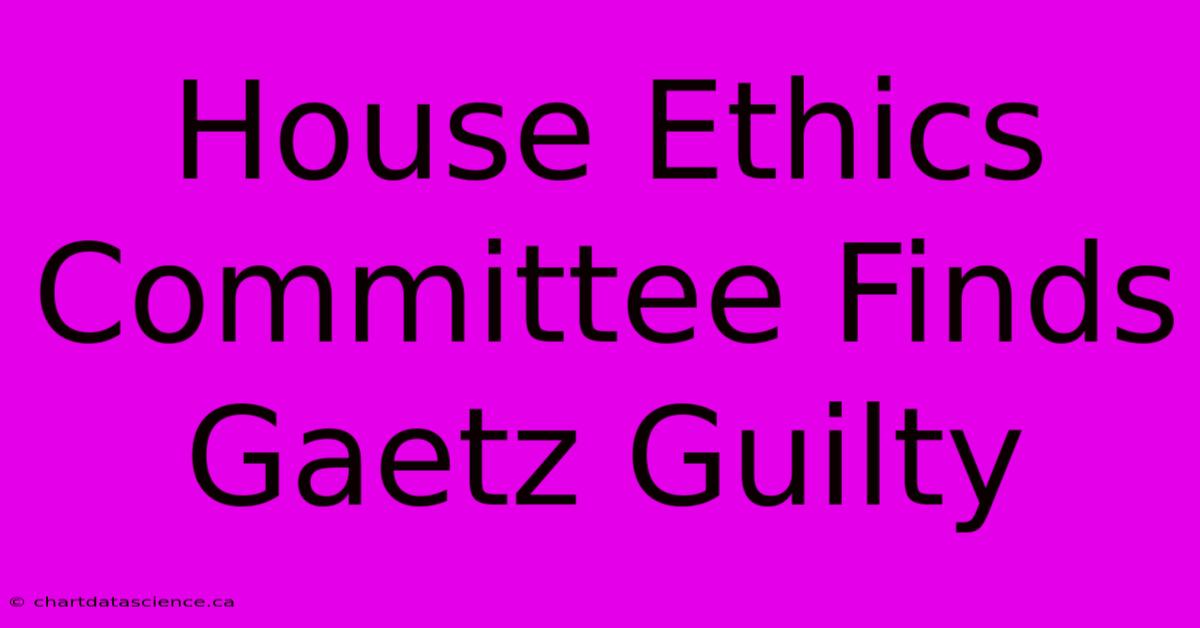 House Ethics Committee Finds Gaetz Guilty