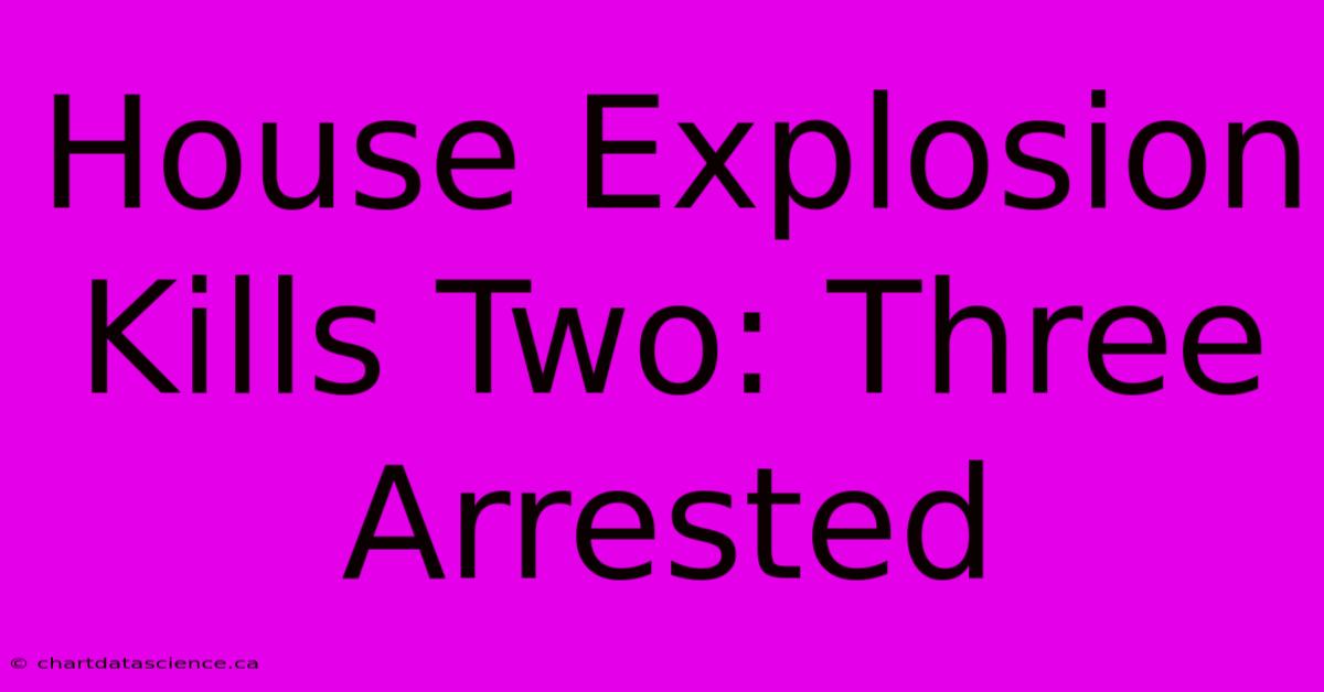 House Explosion Kills Two: Three Arrested