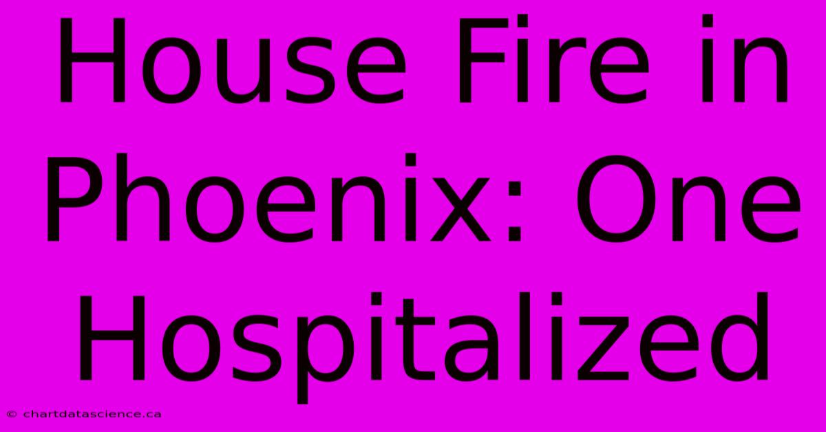 House Fire In Phoenix: One Hospitalized