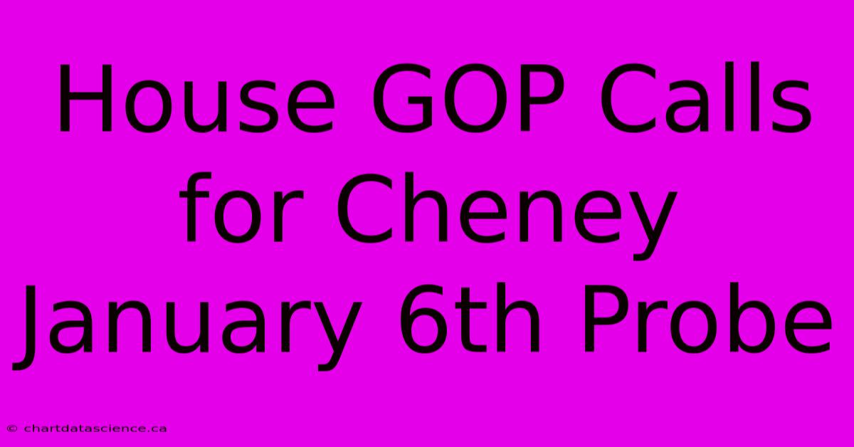 House GOP Calls For Cheney January 6th Probe