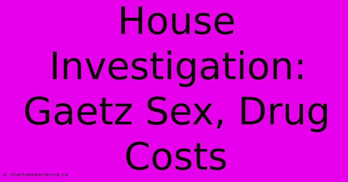 House Investigation: Gaetz Sex, Drug Costs