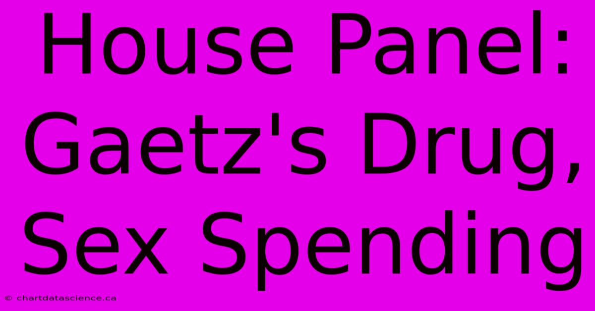 House Panel: Gaetz's Drug, Sex Spending