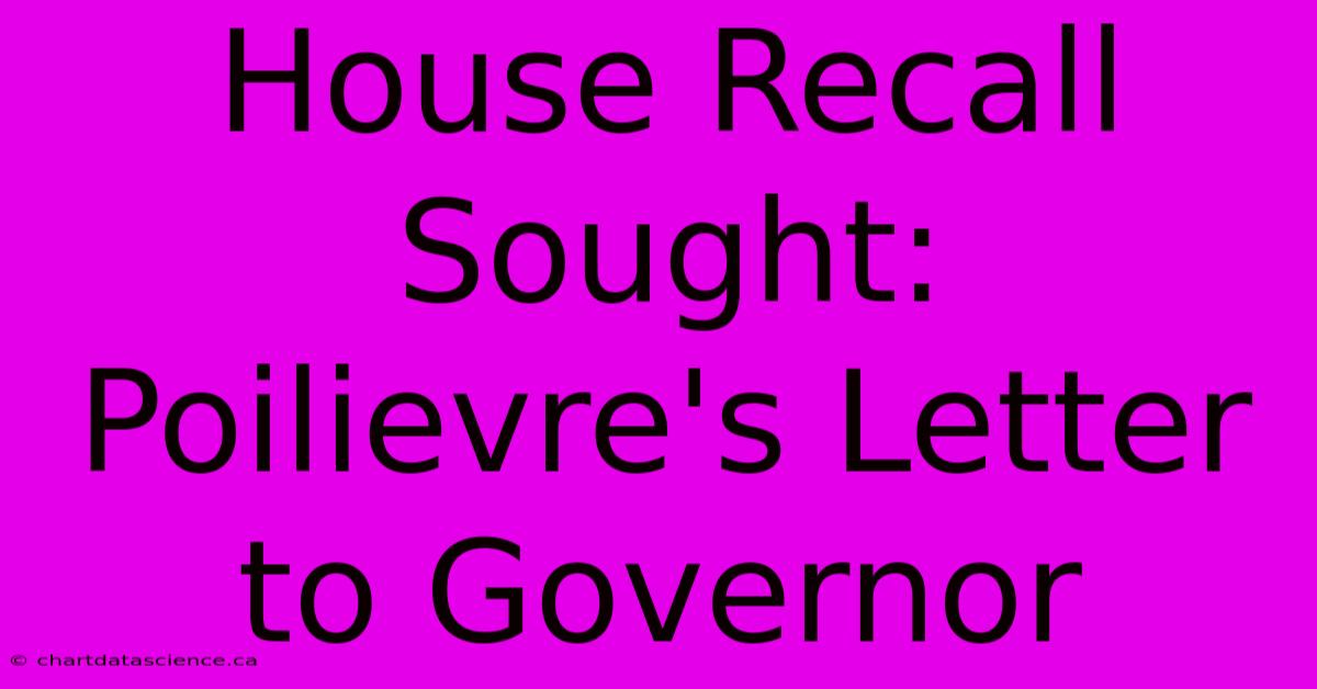 House Recall Sought: Poilievre's Letter To Governor