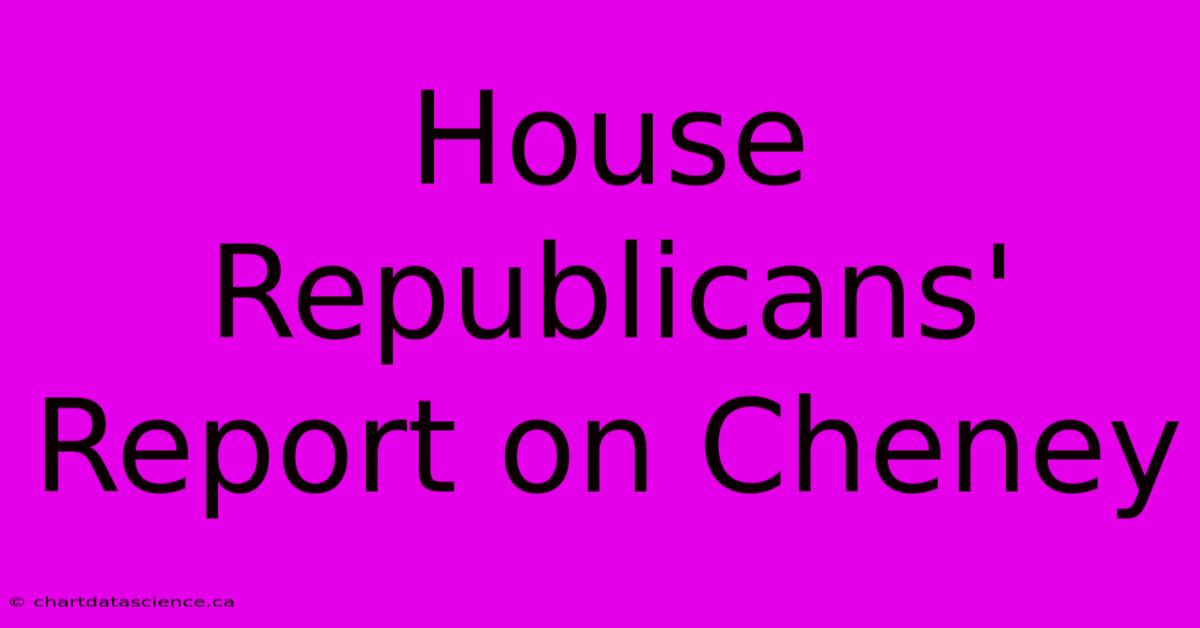 House Republicans' Report On Cheney