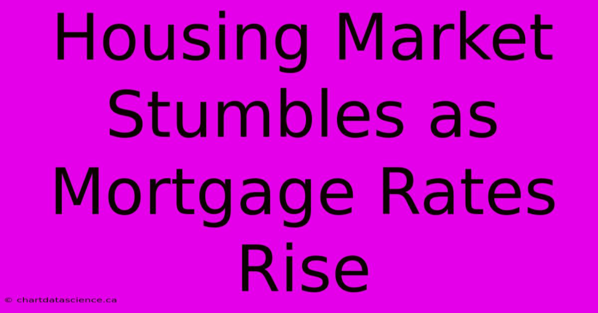 Housing Market Stumbles As Mortgage Rates Rise