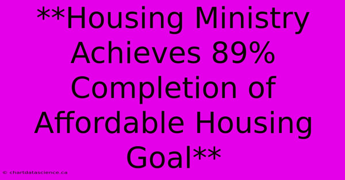 **Housing Ministry Achieves 89% Completion Of Affordable Housing Goal**