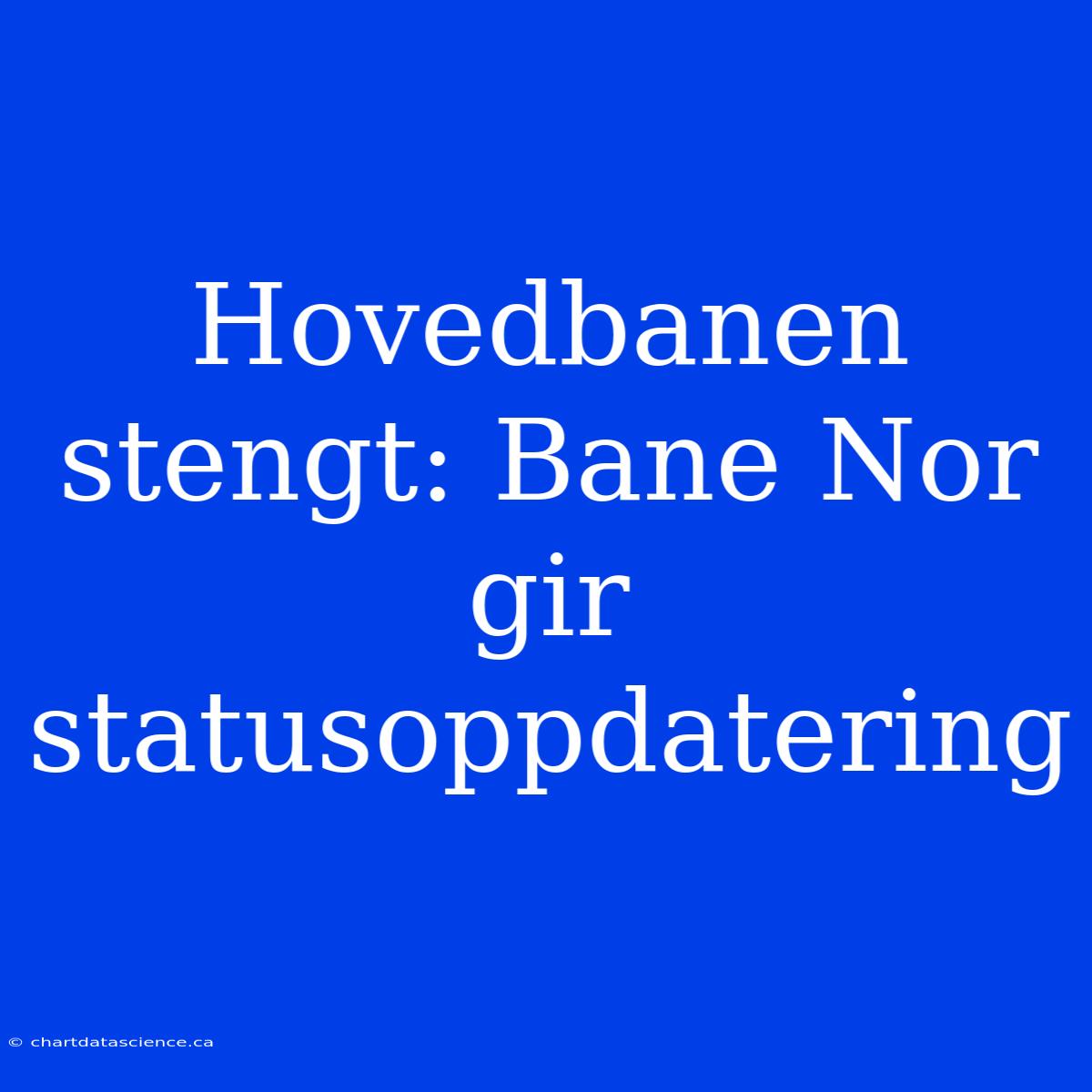 Hovedbanen Stengt: Bane Nor Gir Statusoppdatering