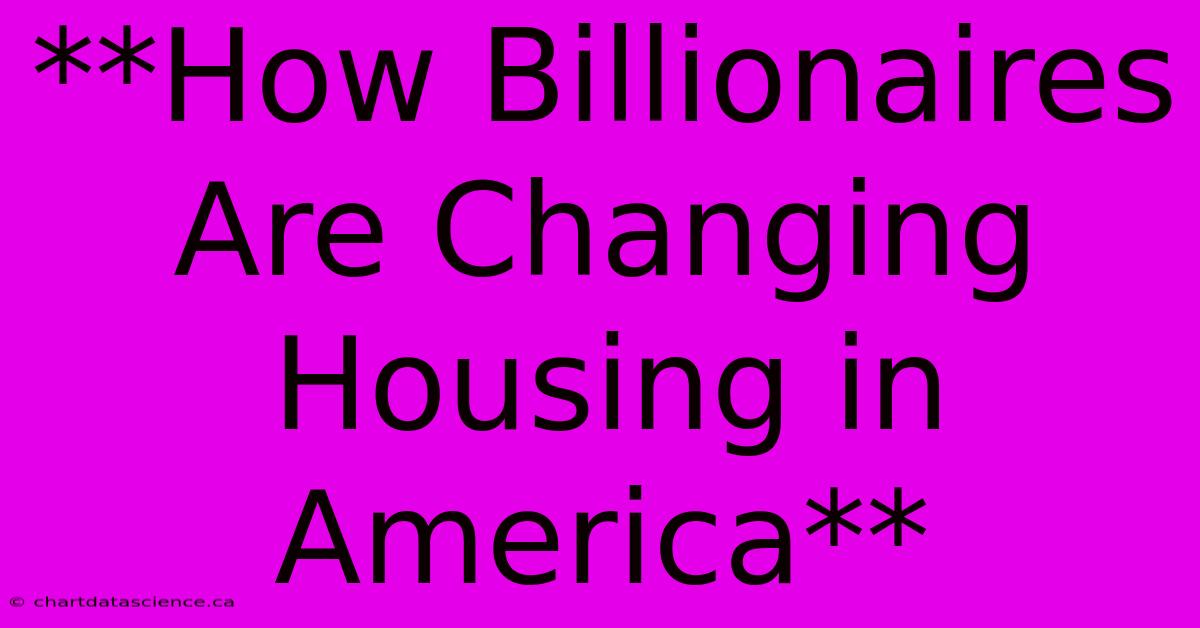 **How Billionaires Are Changing Housing In America**