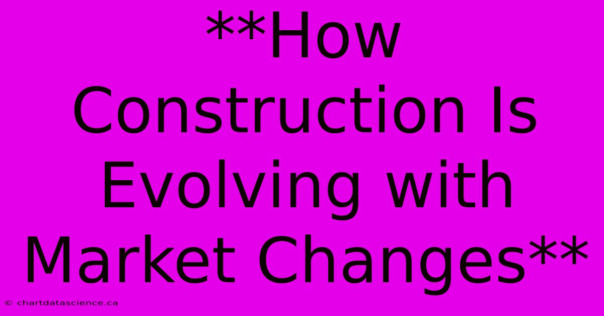 **How Construction Is Evolving With Market Changes**