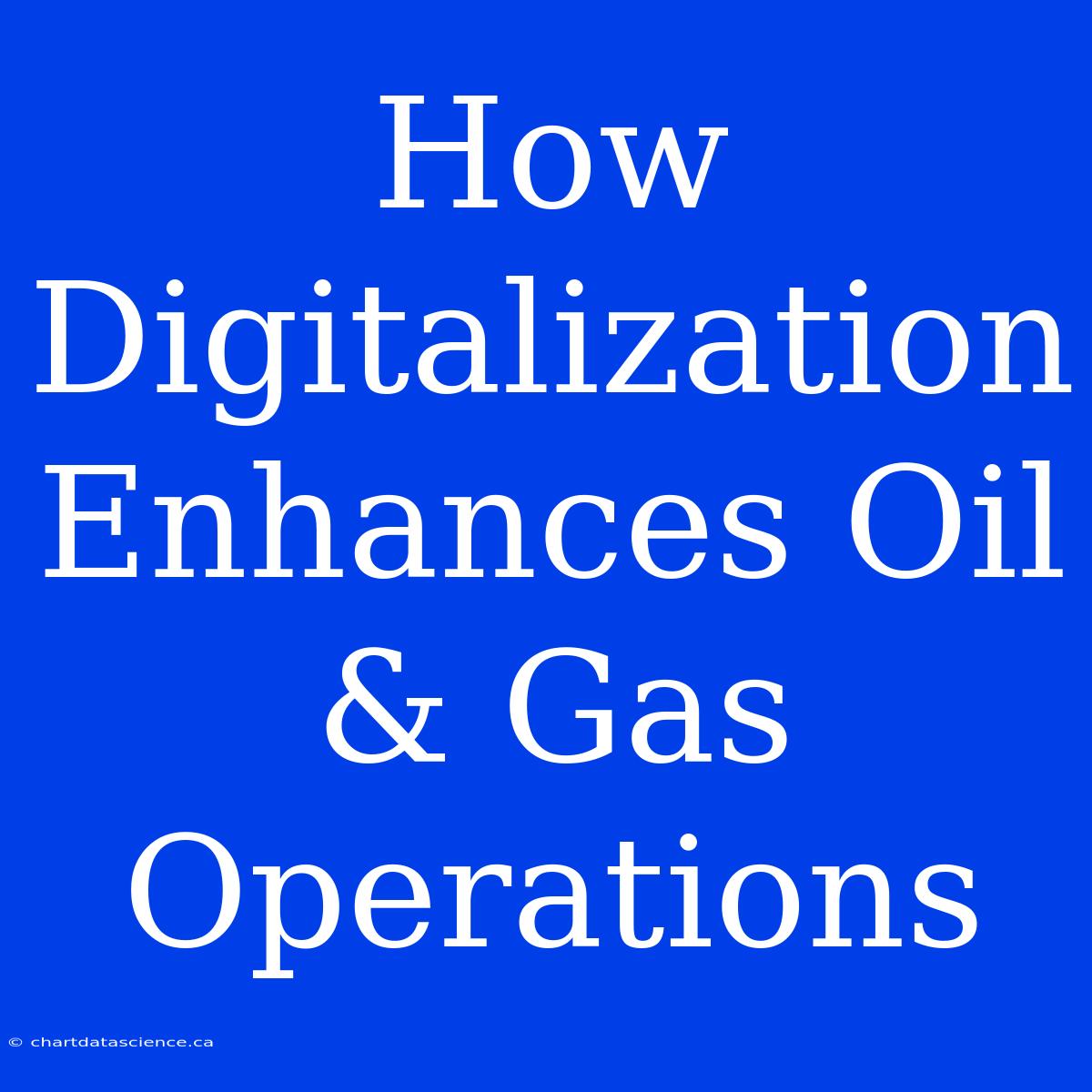 How Digitalization Enhances Oil & Gas Operations