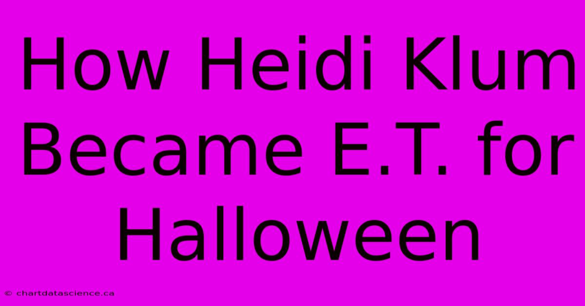 How Heidi Klum Became E.T. For Halloween