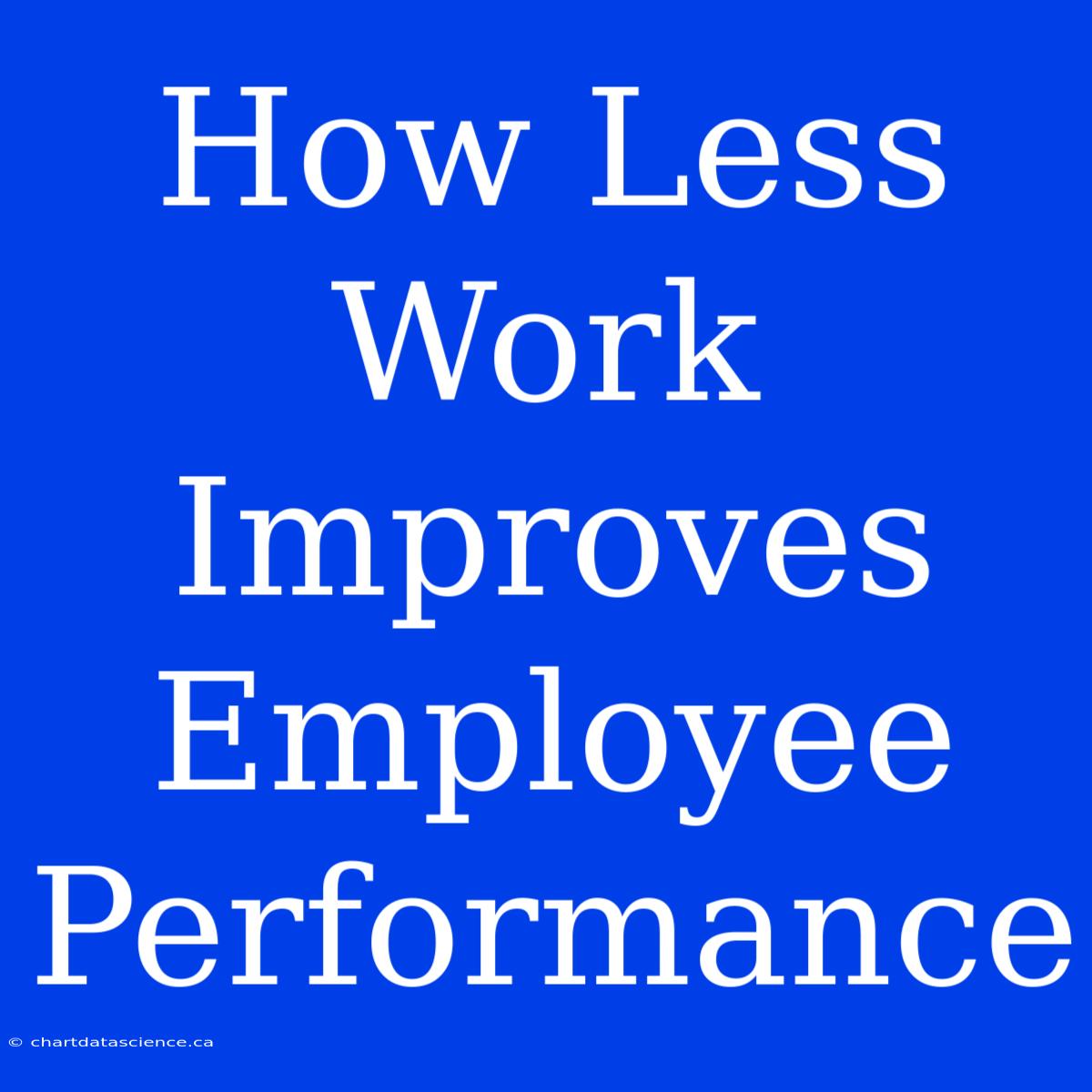 How Less Work Improves Employee Performance