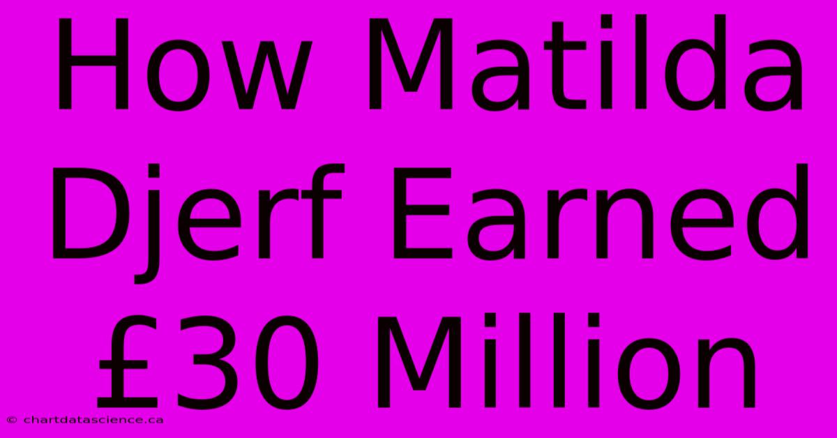 How Matilda Djerf Earned £30 Million