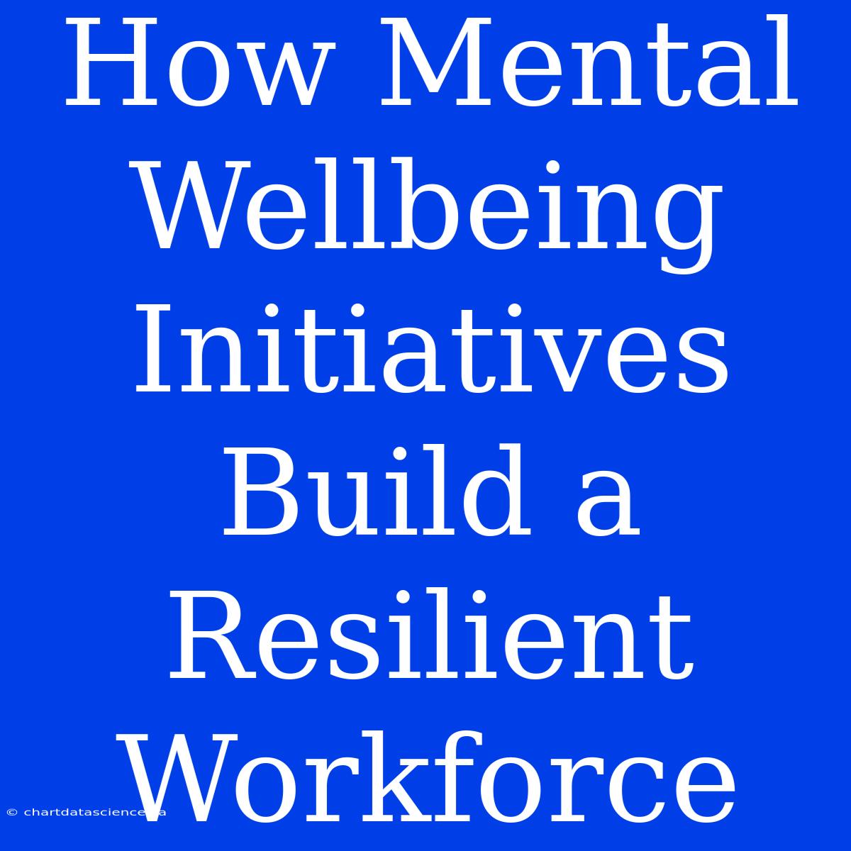 How Mental Wellbeing Initiatives Build A Resilient Workforce