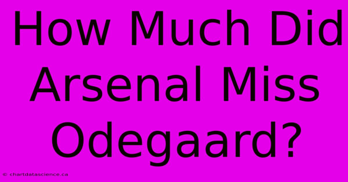 How Much Did Arsenal Miss Odegaard?