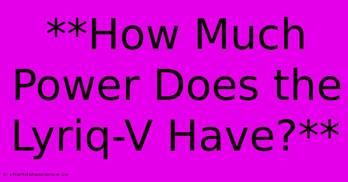 **How Much Power Does The Lyriq-V Have?**