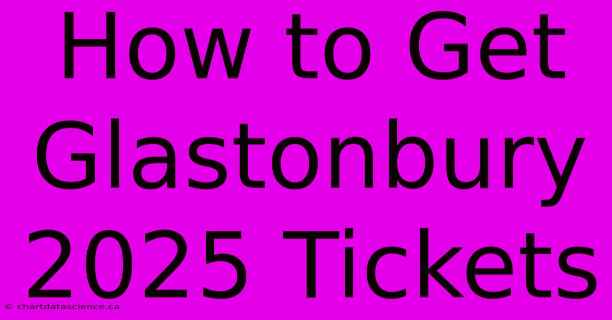 How To Get Glastonbury 2025 Tickets