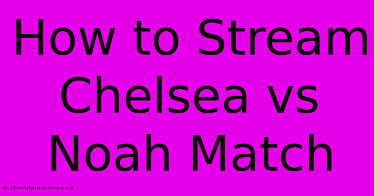 How To Stream Chelsea Vs Noah Match