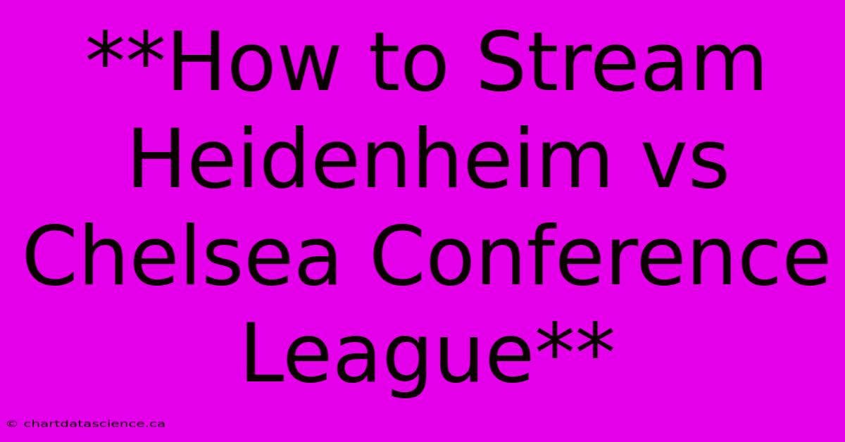 **How To Stream Heidenheim Vs Chelsea Conference League**