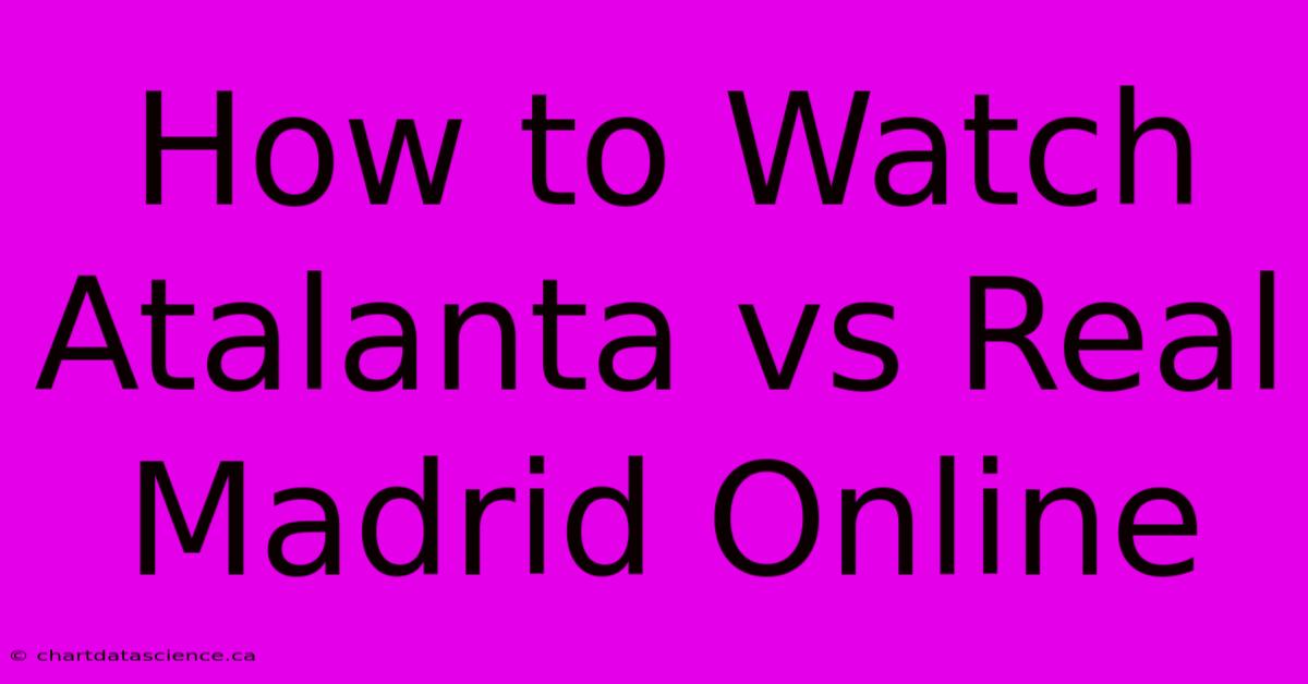 How To Watch Atalanta Vs Real Madrid Online