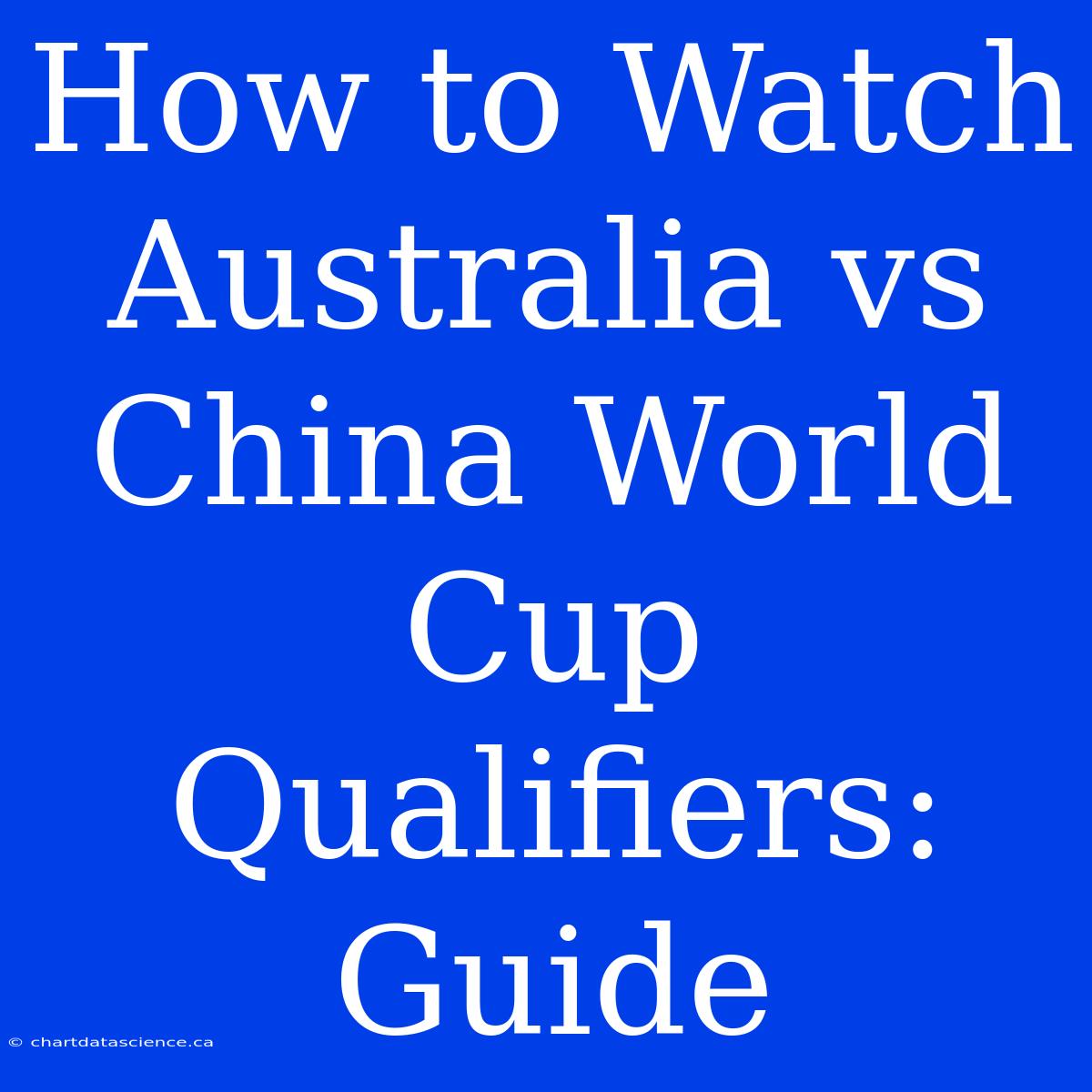 How To Watch Australia Vs China World Cup Qualifiers: Guide