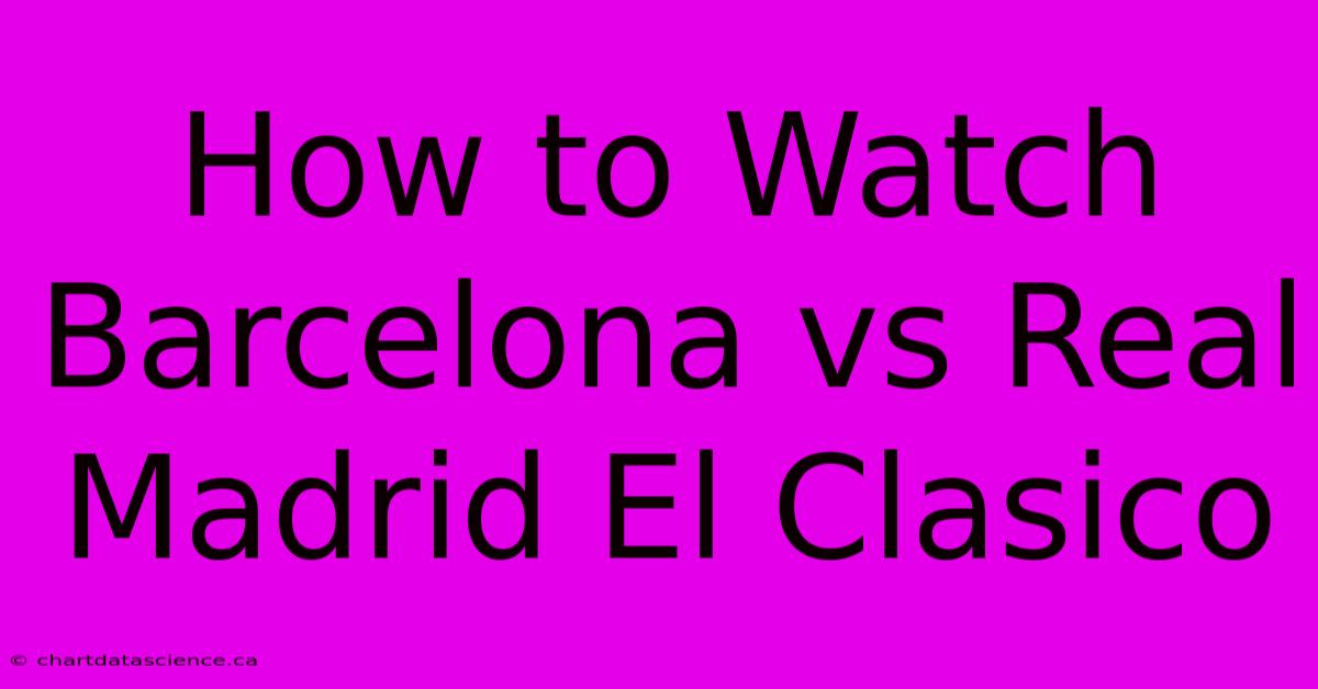 How To Watch Barcelona Vs Real Madrid El Clasico