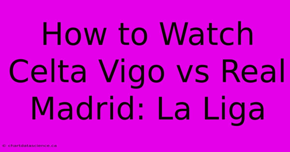 How To Watch Celta Vigo Vs Real Madrid: La Liga