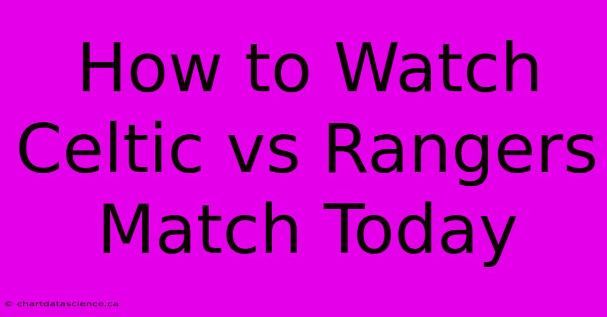 How To Watch Celtic Vs Rangers Match Today