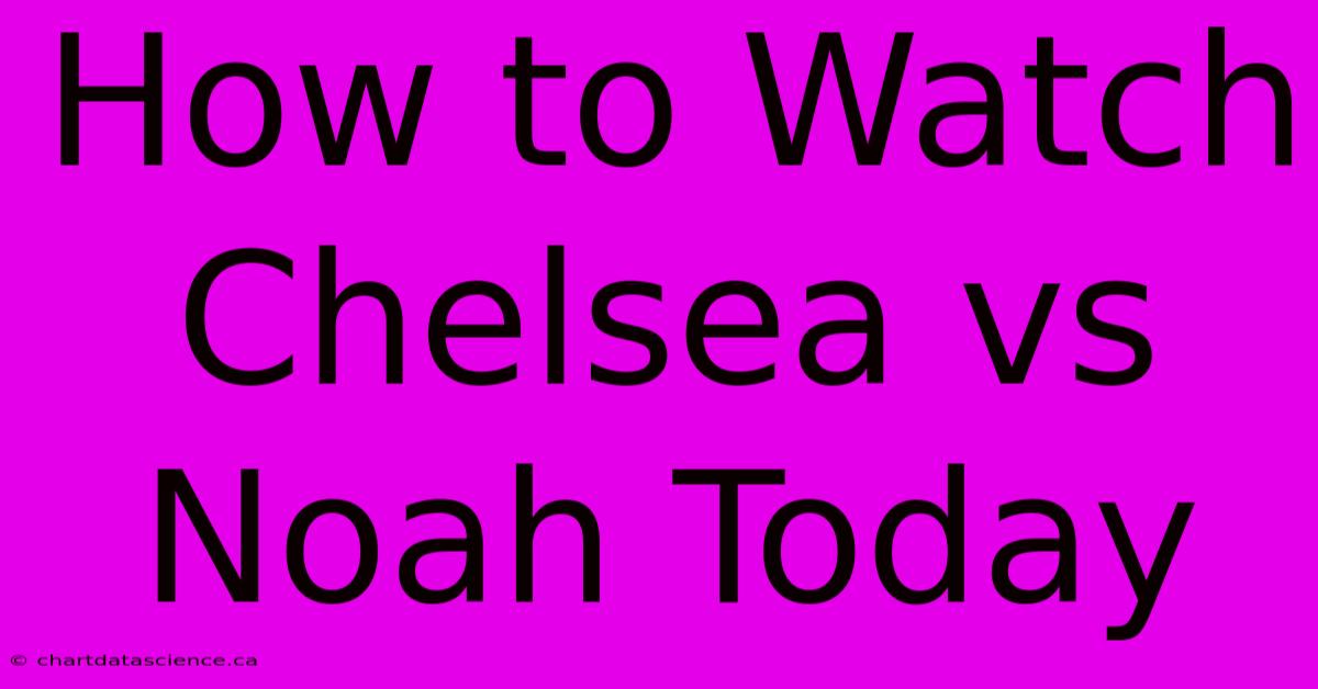 How To Watch Chelsea Vs Noah Today