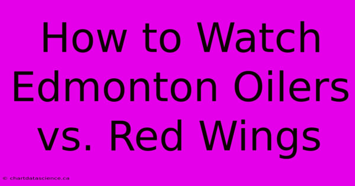 How To Watch Edmonton Oilers Vs. Red Wings