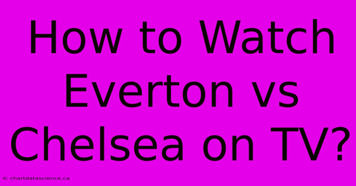 How To Watch Everton Vs Chelsea On TV?