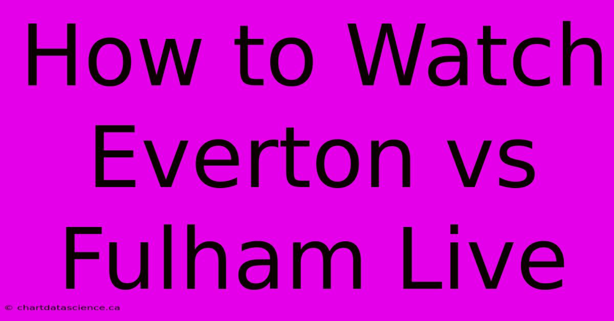 How To Watch Everton Vs Fulham Live