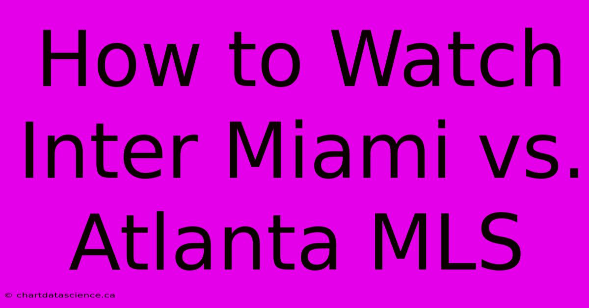 How To Watch Inter Miami Vs. Atlanta MLS