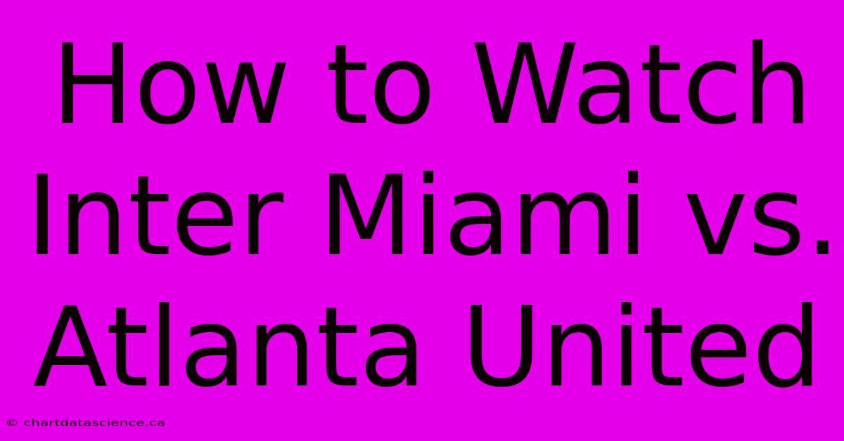 How To Watch Inter Miami Vs. Atlanta United