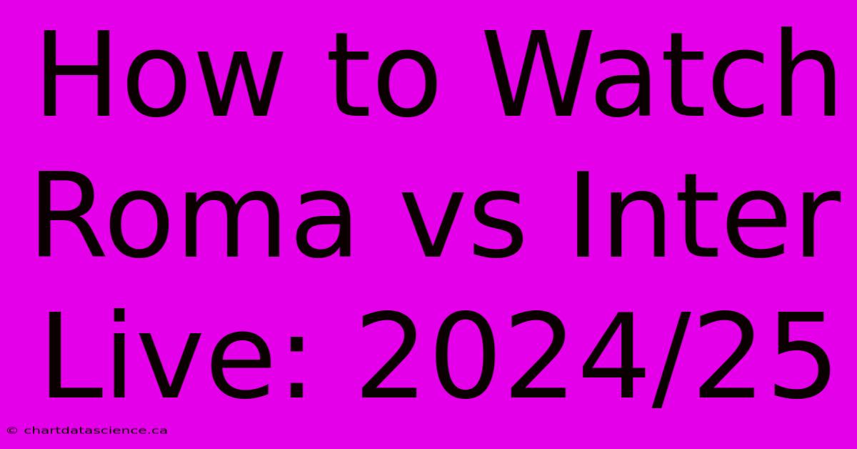 How To Watch Roma Vs Inter Live: 2024/25