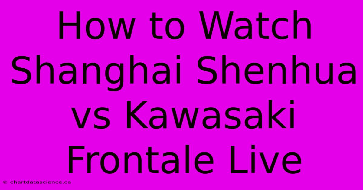 How To Watch Shanghai Shenhua Vs Kawasaki Frontale Live