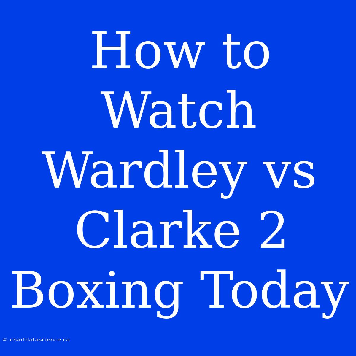 How To Watch Wardley Vs Clarke 2 Boxing Today