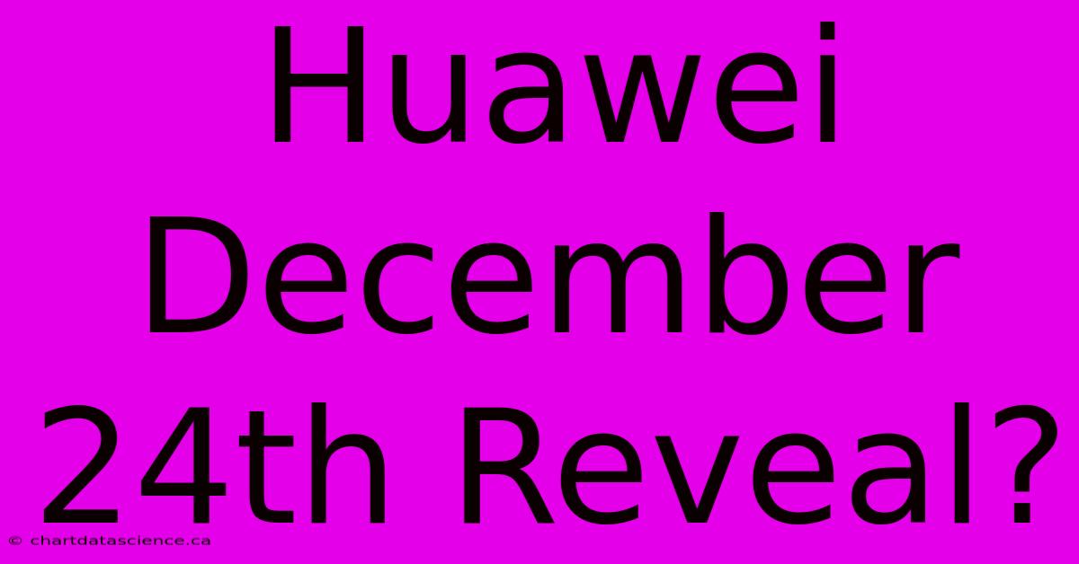 Huawei December 24th Reveal?