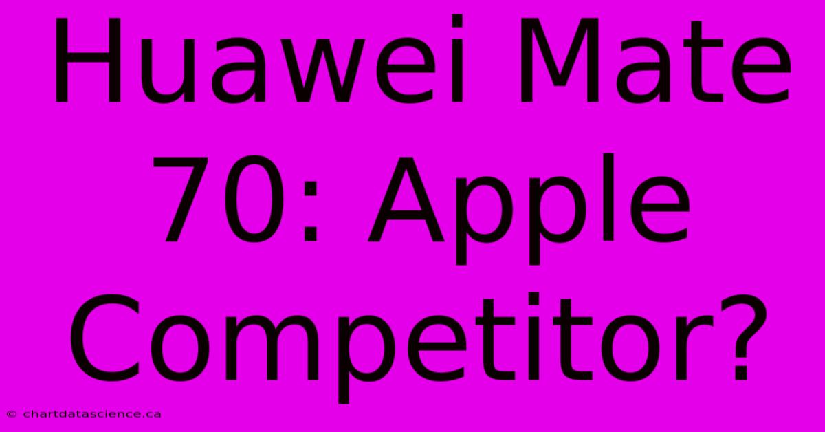 Huawei Mate 70: Apple Competitor?