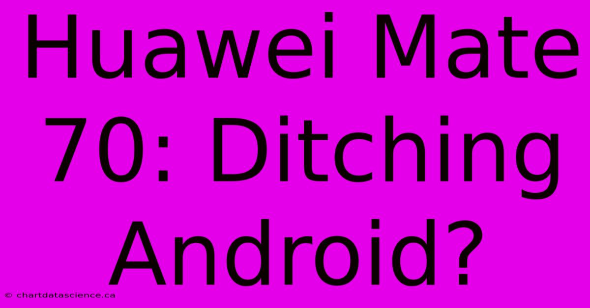 Huawei Mate 70: Ditching Android?