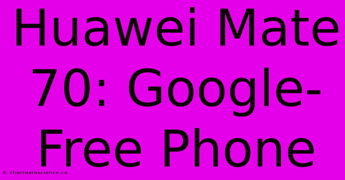 Huawei Mate 70: Google-Free Phone