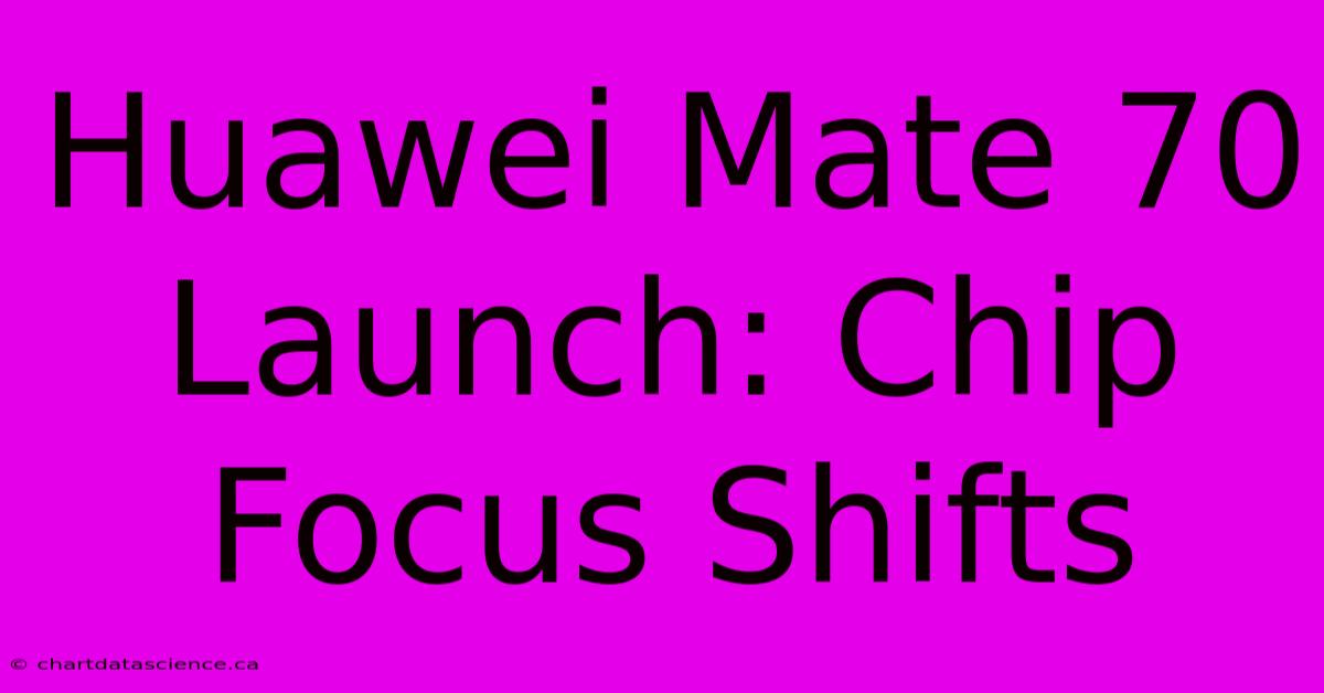 Huawei Mate 70 Launch: Chip Focus Shifts