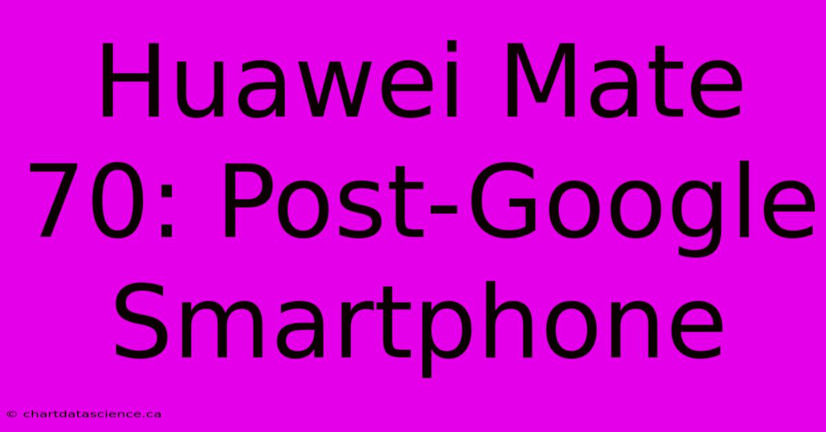 Huawei Mate 70: Post-Google Smartphone